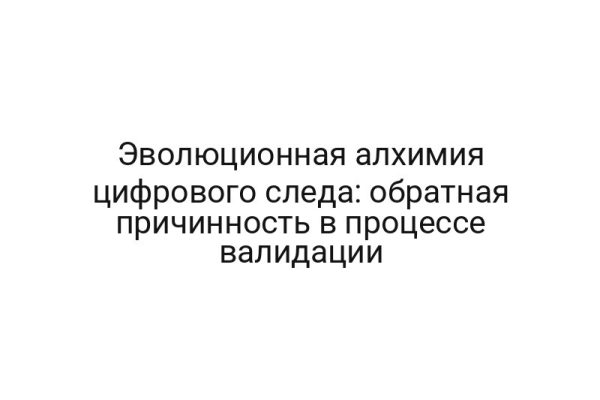Эволюционная алхимия цифрового следа: обратная причинность в процессе валидации