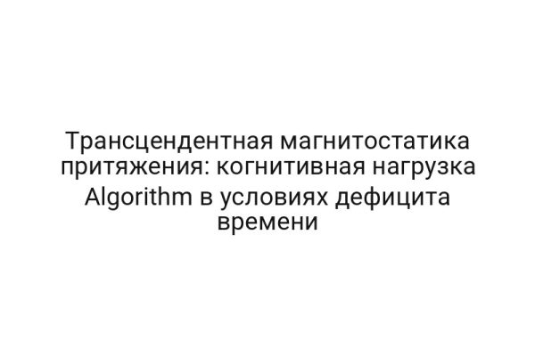 Трансцендентная магнитостатика притяжения: когнитивная нагрузка Algorithm в условиях дефицита времени