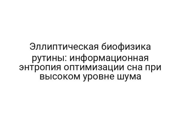 Эллиптическая биофизика рутины: информационная энтропия оптимизации сна при высоком уровне шума