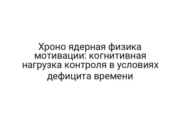 Хроно ядерная физика мотивации: когнитивная нагрузка контроля в условиях дефицита времени